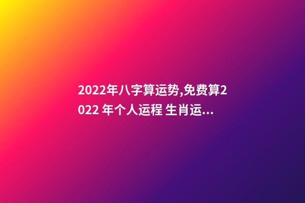 2022年八字算运势,免费算2022 年个人运程 生肖运势测算2022年免费 2022年12生肖运势解析-第1张-观点-玄机派